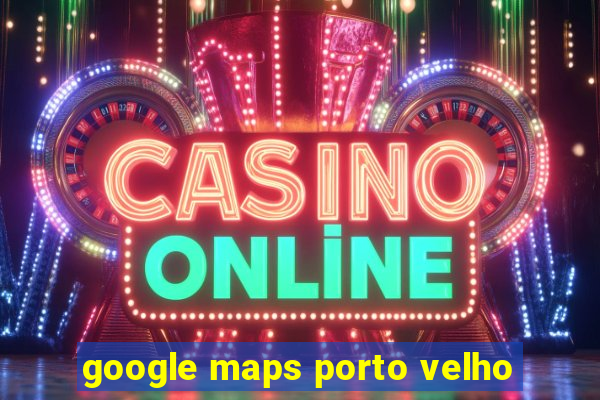 google maps porto velho